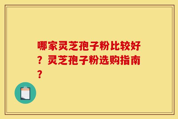 哪家灵芝孢子粉比较好?灵芝孢子粉选购指南? 哪家灵芝孢子粉比较好?灵芝孢子粉选购指南?