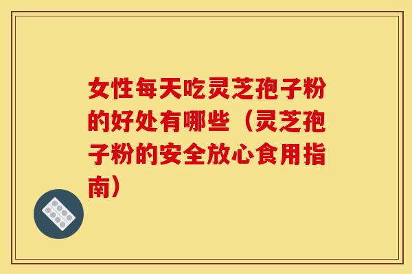 女性每天吃灵芝孢子粉的好处有哪些(灵芝孢子粉的安全放心食用指南) 女性每天吃灵芝孢子粉的好处有哪些(灵芝孢子粉的安全放心食用指南)