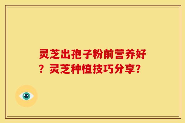 灵芝出孢子粉前营养好?灵芝种植技巧分享? 灵芝出孢子粉前营养好?灵芝种植技巧分享?