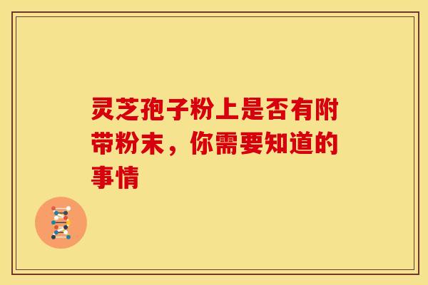 灵芝孢子粉上是否有附带粉末,你需要知道的事情 灵芝孢子粉上是否有附带粉末,你需要知道的事情