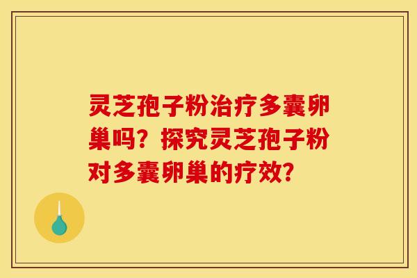 灵芝孢子粉多囊卵巢吗?探究灵芝孢子粉对多囊卵巢的疗效? 灵芝孢子粉多囊卵巢吗?探究灵芝孢子粉对多囊卵巢的疗效?