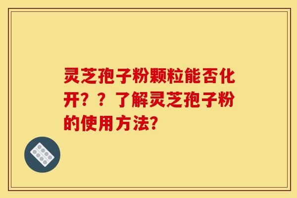 灵芝孢子粉颗粒能否化开??了解灵芝孢子粉的使用方法? 灵芝孢子粉颗粒能否化开??了解灵芝孢子粉的使用方法?