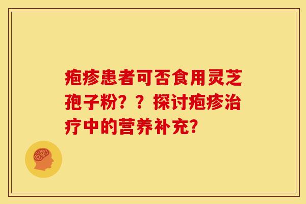疱疹患者可否食用灵芝孢子粉??探讨疱疹中的营养补充? 疱疹患者可否食用灵芝孢子粉??探讨疱疹中的营养补充?