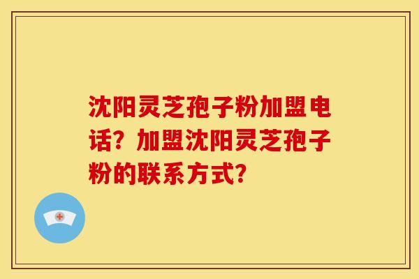 沈阳灵芝孢子粉加盟电话?加盟沈阳灵芝孢子粉的联系方式? 沈阳灵芝孢子粉加盟电话?加盟沈阳灵芝孢子粉的联系方式?