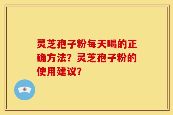 灵芝孢子粉每天喝的正确方法?灵芝孢子粉的使用建议? 灵芝孢子粉每天喝的正确方法?灵芝孢子粉的使用建议?