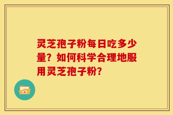 灵芝孢子粉每日吃多少量?如何科学合理地服用灵芝孢子粉? 灵芝孢子粉每日吃多少量?如何科学合理地服用灵芝孢子粉?