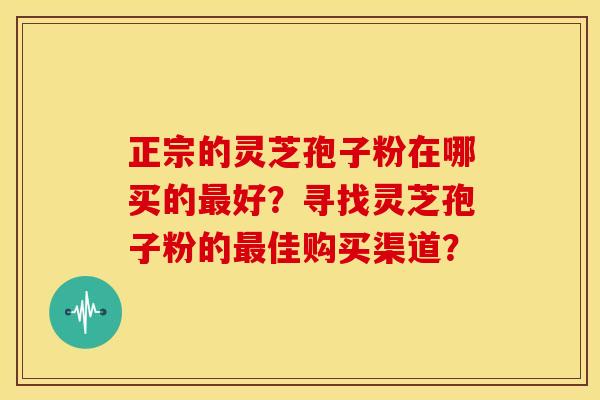 正宗的灵芝孢子粉在哪买的好?寻找灵芝孢子粉的佳购买渠道? 正宗的灵芝孢子粉在哪买的好?寻找灵芝孢子粉的佳购买渠道?