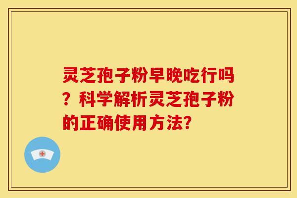 灵芝孢子粉早晚吃行吗?科学解析灵芝孢子粉的正确使用方法? 灵芝孢子粉早晚吃行吗?科学解析灵芝孢子粉的正确使用方法?