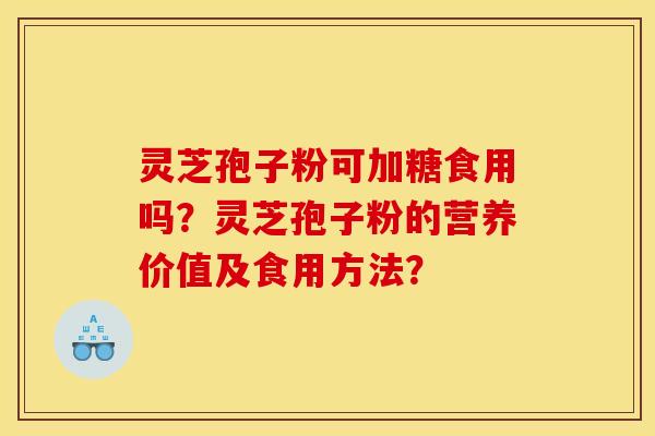 灵芝孢子粉可加糖食用吗?灵芝孢子粉的营养价值及食用方法? 灵芝孢子粉可加糖食用吗?灵芝孢子粉的营养价值及食用方法?