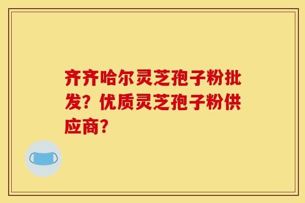 齐齐哈尔灵芝孢子粉批发?优质灵芝孢子粉供应商? 齐齐哈尔灵芝孢子粉批发?优质灵芝孢子粉供应商?