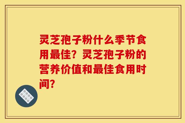 灵芝孢子粉什么季节食用佳?灵芝孢子粉的营养价值和佳食用时间? 灵芝孢子粉什么季节食用佳?灵芝孢子粉的营养价值和佳食用时间?