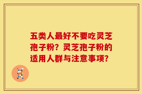 五类人好不要吃灵芝孢子粉?灵芝孢子粉的适用人群与注意事项? 五类人好不要吃灵芝孢子粉?灵芝孢子粉的适用人群与注意事项?