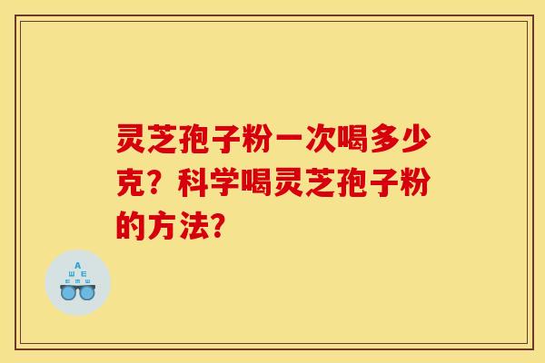 灵芝孢子粉一次喝多少克?科学喝灵芝孢子粉的方法? 灵芝孢子粉一次喝多少克?科学喝灵芝孢子粉的方法?