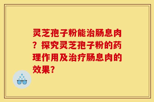 灵芝孢子粉能肠息肉?探究灵芝孢子粉的药理作用及肠息肉的效果? 灵芝孢子粉能肠息肉?探究灵芝孢子粉的药理作用及肠息肉的效果?