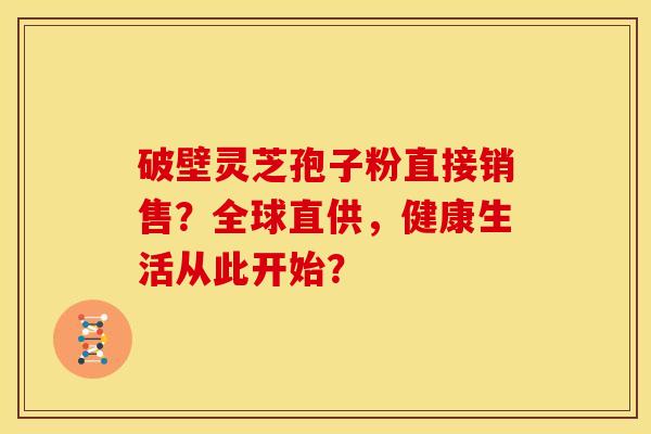 破壁灵芝孢子粉直接销售？全球直供，健康生活从此开始？