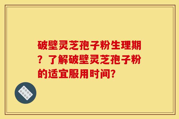 破壁灵芝孢子粉生理期?了解破壁灵芝孢子粉的适宜服用时间? 破壁灵芝孢子粉生理期?了解破壁灵芝孢子粉的适宜服用时间?
