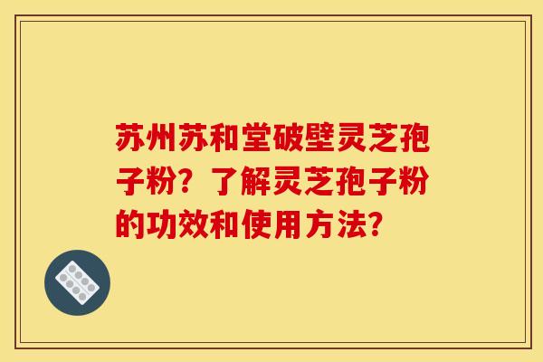 苏州苏和堂破壁灵芝孢子粉?了解灵芝孢子粉的功效和使用方法? 苏州苏和堂破壁灵芝孢子粉?了解灵芝孢子粉的功效和使用方法?