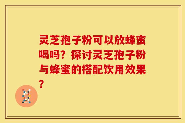 灵芝孢子粉可以放蜂蜜喝吗?探讨灵芝孢子粉与蜂蜜的搭配饮用效果? 灵芝孢子粉可以放蜂蜜喝吗?探讨灵芝孢子粉与蜂蜜的搭配饮用效果?