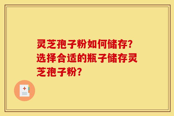 灵芝孢子粉如何储存?选择合适的瓶子储存灵芝孢子粉? 灵芝孢子粉如何储存?选择合适的瓶子储存灵芝孢子粉?