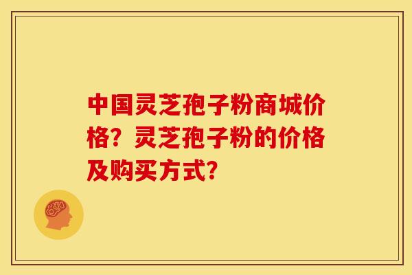 中国灵芝孢子粉商城价格?灵芝孢子粉的价格及购买方式? 中国灵芝孢子粉商城价格?灵芝孢子粉的价格及购买方式?