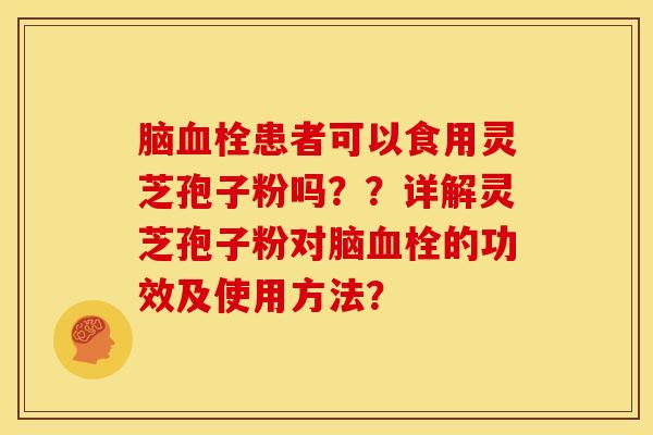 脑患者可以食用灵芝孢子粉吗??详解灵芝孢子粉对脑的功效及使用方法? 脑患者可以食用灵芝孢子粉吗??详解灵芝孢子粉对脑的功效及使用方法?