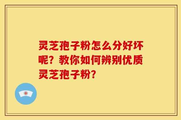 灵芝孢子粉怎么分好坏呢?教你如何辨别优质灵芝孢子粉? 灵芝孢子粉怎么分好坏呢?教你如何辨别优质灵芝孢子粉?