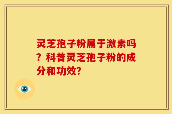 灵芝孢子粉属于激素吗?科普灵芝孢子粉的成分和功效? 灵芝孢子粉属于激素吗?科普灵芝孢子粉的成分和功效?