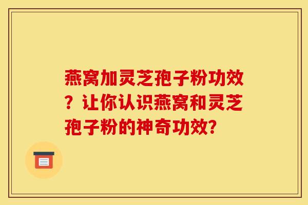 燕窝加灵芝孢子粉功效?让你认识燕窝和灵芝孢子粉的神奇功效? 燕窝加灵芝孢子粉功效?让你认识燕窝和灵芝孢子粉的神奇功效?