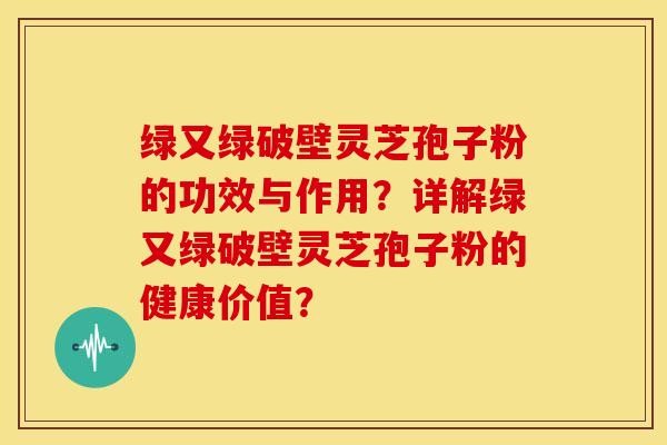 绿又绿破壁灵芝孢子粉的功效与作用？详解绿又绿破壁灵芝孢子粉的健康价值？