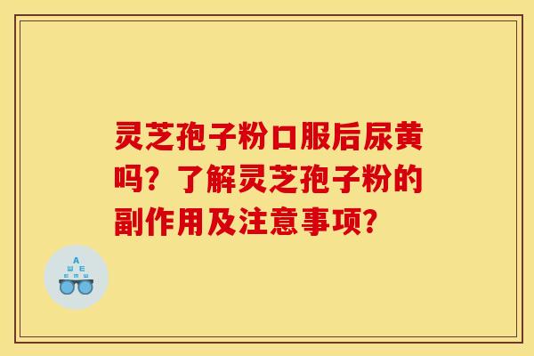 灵芝孢子粉口服后尿黄吗?了解灵芝孢子粉的副作用及注意事项? 灵芝孢子粉口服后尿黄吗?了解灵芝孢子粉的副作用及注意事项?