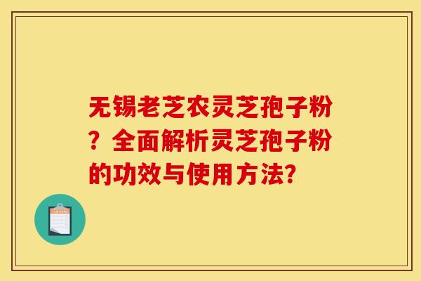 无锡老芝农灵芝孢子粉?全面解析灵芝孢子粉的功效与使用方法? 无锡老芝农灵芝孢子粉?全面解析灵芝孢子粉的功效与使用方法?