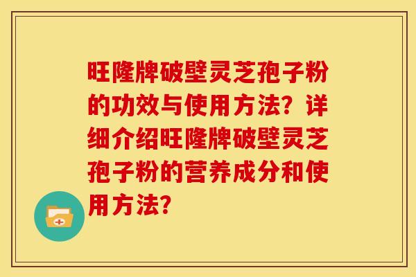 旺隆牌破壁灵芝孢子粉的功效与使用方法?详细介绍旺隆牌破壁灵芝孢子粉的营养成分和使用方法? 旺隆牌破壁灵芝孢子粉的功效与使用方法?详细介绍旺隆牌破壁灵芝孢子粉的营养成分和使用方法?