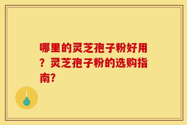 哪里的灵芝孢子粉好用?灵芝孢子粉的选购指南? 哪里的灵芝孢子粉好用?灵芝孢子粉的选购指南?