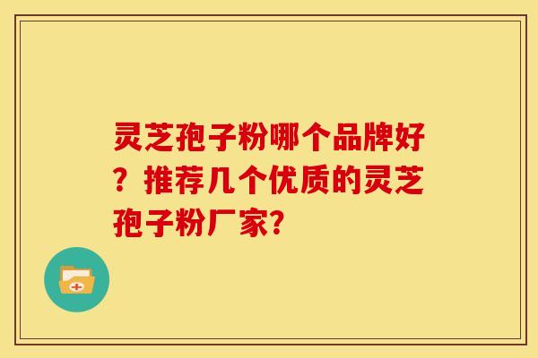 灵芝孢子粉哪个品牌好?推荐几个优质的灵芝孢子粉厂家? 灵芝孢子粉哪个品牌好?推荐几个优质的灵芝孢子粉厂家?