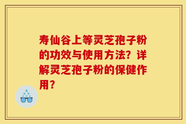 寿仙谷上等灵芝孢子粉的功效与使用方法？详解灵芝孢子粉的保健作用？