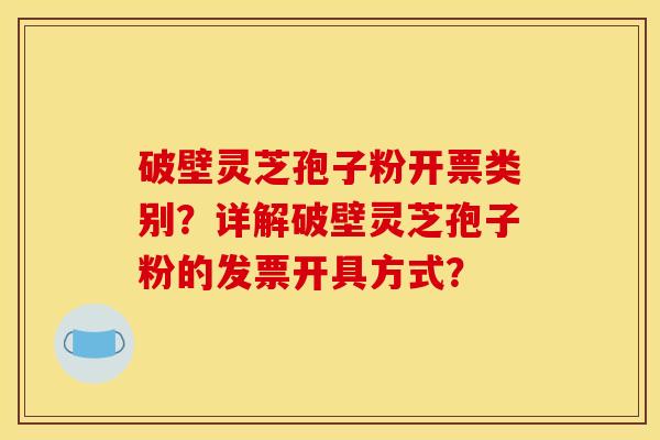 破壁灵芝孢子粉开票类别?详解破壁灵芝孢子粉的发票开具方式? 破壁灵芝孢子粉开票类别?详解破壁灵芝孢子粉的发票开具方式?