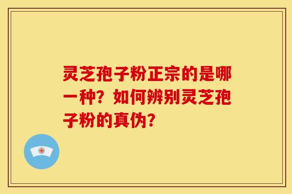 灵芝孢子粉正宗的是哪一种?如何辨别灵芝孢子粉的真伪? 灵芝孢子粉正宗的是哪一种?如何辨别灵芝孢子粉的真伪?