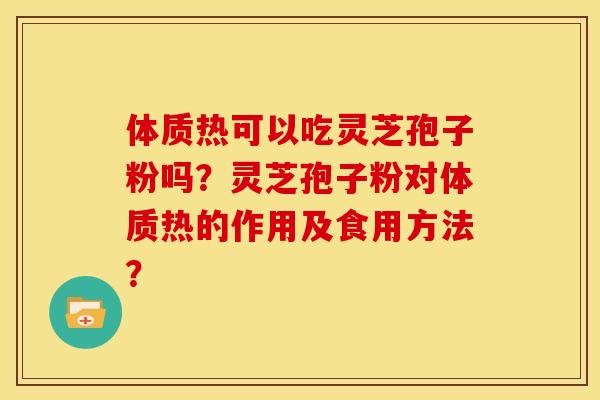 体质热可以吃灵芝孢子粉吗？灵芝孢子粉对体质热的作用及食用方法？