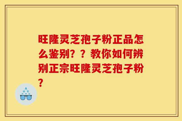 旺隆灵芝孢子粉正品怎么鉴别??教你如何辨别正宗旺隆灵芝孢子粉? 旺隆灵芝孢子粉正品怎么鉴别??教你如何辨别正宗旺隆灵芝孢子粉?
