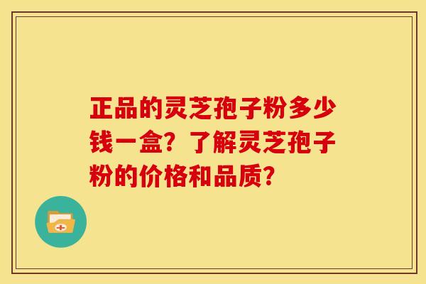 正品的灵芝孢子粉多少钱一盒?了解灵芝孢子粉的价格和品质? 正品的灵芝孢子粉多少钱一盒?了解灵芝孢子粉的价格和品质?