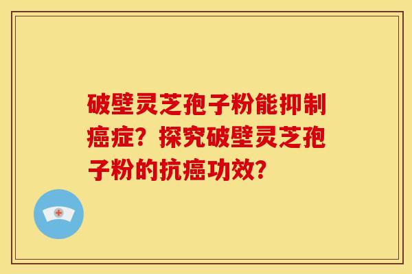 破壁灵芝孢子粉能抑制症？探究破壁灵芝孢子粉的抗功效？