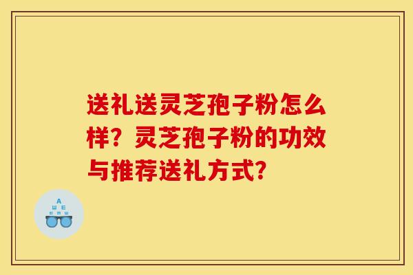 送礼送灵芝孢子粉怎么样?灵芝孢子粉的功效与推荐送礼方式? 送礼送灵芝孢子粉怎么样?灵芝孢子粉的功效与推荐送礼方式?