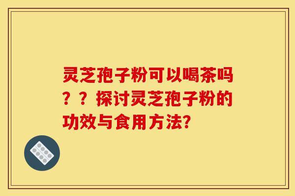 灵芝孢子粉可以喝茶吗？？探讨灵芝孢子粉的功效与食用方法？