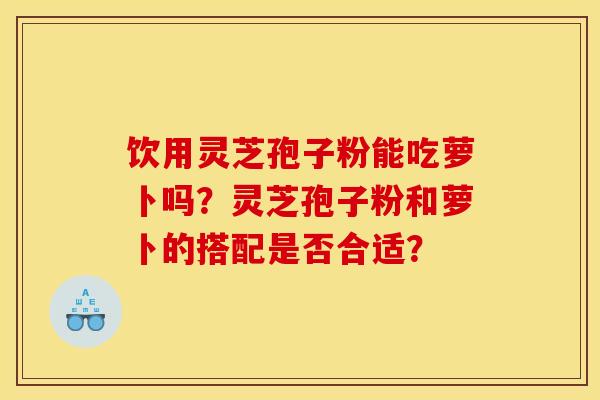 饮用灵芝孢子粉能吃萝卜吗?灵芝孢子粉和萝卜的搭配是否合适? 饮用灵芝孢子粉能吃萝卜吗?灵芝孢子粉和萝卜的搭配是否合适?