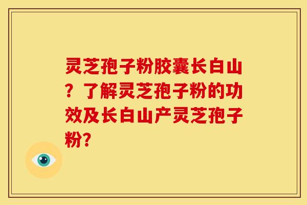 灵芝孢子粉胶囊长白山?了解灵芝孢子粉的功效及长白山产灵芝孢子粉? 灵芝孢子粉胶囊长白山?了解灵芝孢子粉的功效及长白山产灵芝孢子粉?