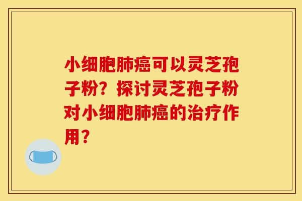 小细胞可以灵芝孢子粉?探讨灵芝孢子粉对小细胞的作用? 小细胞可以灵芝孢子粉?探讨灵芝孢子粉对小细胞的作用?