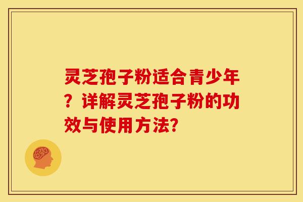 灵芝孢子粉适合青少年?详解灵芝孢子粉的功效与使用方法? 灵芝孢子粉适合青少年?详解灵芝孢子粉的功效与使用方法?