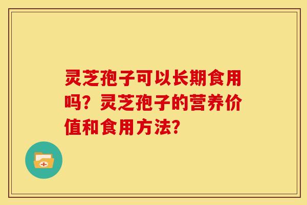 灵芝孢子可以长期食用吗?灵芝孢子的营养价值和食用方法? 灵芝孢子可以长期食用吗?灵芝孢子的营养价值和食用方法?