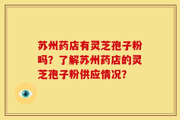 苏州药店有灵芝孢子粉吗?了解苏州药店的灵芝孢子粉供应情况? 苏州药店有灵芝孢子粉吗?了解苏州药店的灵芝孢子粉供应情况?
