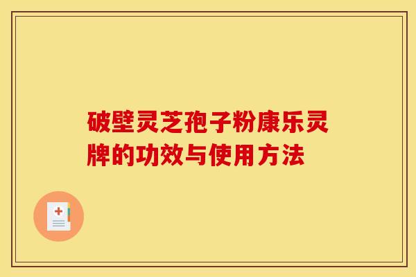 破壁灵芝孢子粉康乐灵牌的功效与使用方法 破壁灵芝孢子粉康乐灵牌的功效与使用方法